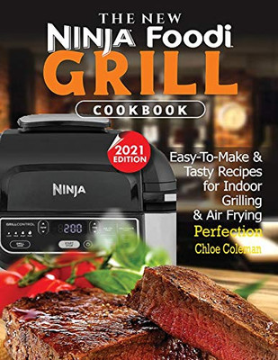 The New Ninja Foodi Grill Cookbook : Easy-To-Make & Tasty Recipes For Indoor Grilling & Air Frying Perfection (2021 EDITION)