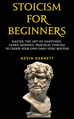 Stoicism For Beginners : Master the Art of Happiness. Learn Modern, Practical Stoicism to Create Your Own Daily Stoic Routine