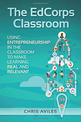 The EdCorps Classroom: Using Entrepreneurship in the Classroom to Make Learning a Real, Relevant, and Silo Busting Experience