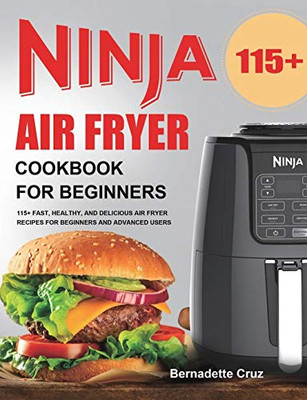 Ninja Air Fryer Cookbook for Beginners : 115+ Fast, Healthy, and Delicious Air Fryer Recipes for Beginners and Advanced Users