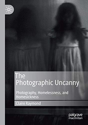 The Photographic Uncanny : Photography, Homelessness, and Homesickness