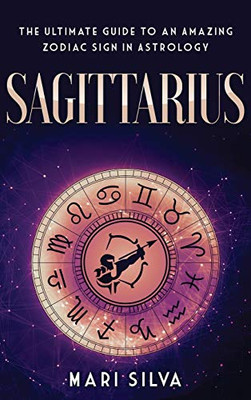 Sagittarius : The Ultimate Guide to an Amazing Zodiac Sign in Astrology