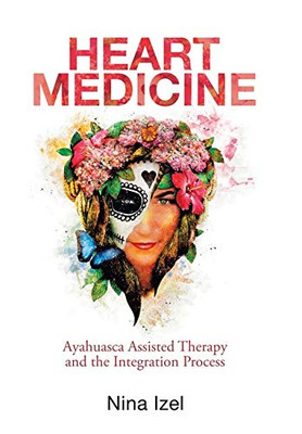 Heart Medicine : Ayahuasca Assisted Therapy and the Integration Process