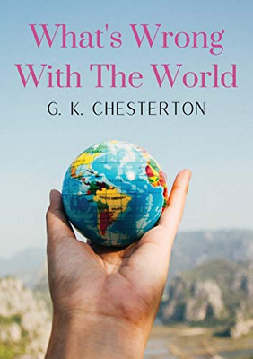 What's Wrong With The World : A Social Science Essay by G. K. Chesterton