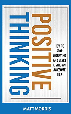 POSITIVE THINKING : How To Stop Worrying and Start Living An Awesome Life