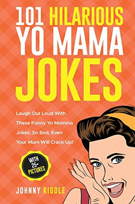 101 Hilarious Yo Mama Jokes : Laugh Out Loud With These Funny Yo Momma Jokes: So Bad, Even Your Mum Will Crack Up! (WITH 25+ PICTURES)