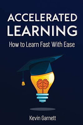 Accelerated Learning : How to Learn Fast: Effective Advanced Learning Techniques to Improve Your Memory, Save Time and Be More Productive