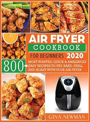 Air Fryer Cookbook For Beginners 2020 : 800 Most Wanted, Quick & Amazingly Easy Recipes to Fry, Bake, Grill, and Roast with Your Air Fryer