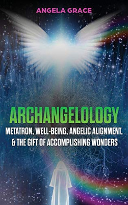 Archangelology : Metatron, Well-Being, Angelic Alignment, & the Gift of Accomplishing Wonders