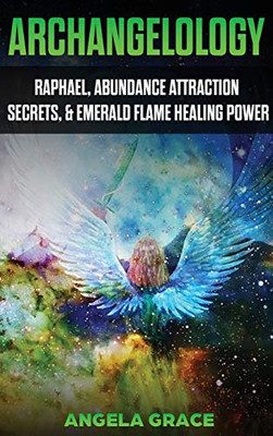 Archangelology : Raphael, Abundance Attraction Secrets, & Emerald Flame Healing Power