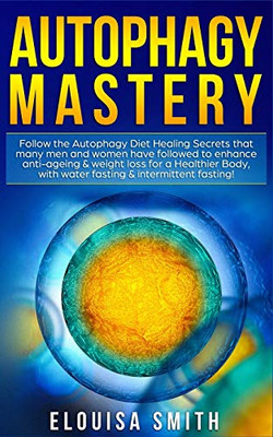 Autophagy Mastery : Follow the Autophagy Diet Healing Secrets That Many Men and Women Have Followed to Enhance Anti-Aging & Weight Loss for a Healthier Body, With Water Fasting & Intermittent Fasting!