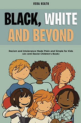 Black, White and Beyond : Racism and Intolerance Made Plain and Simple for Kids (An Anti-racist Children's Book)