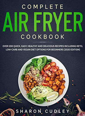Complete Air Fryer Cookbook : Over 200 Quick, Easy, Healthy and Delicious Recipes Including Keto, Low-Carb and Vegan Diet Options for Beginners (2020 Edition)