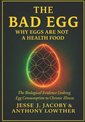 The Bad Egg: Why Eggs Are Not A Health Food: The Biological Evidence Linking Egg Consumption to Chronic Illness