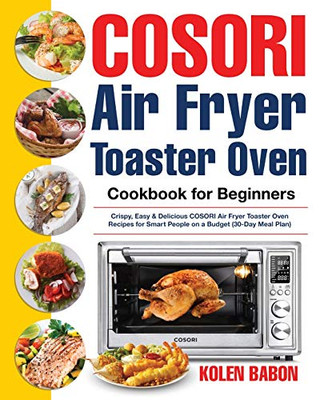 COSORI Air Fryer Toaster Oven Cookbook for Beginners : Crispy, Easy & Delicious COSORI Air Fryer Toaster Oven Recipes for Beginners & Advanced Users 30-Day Meal Plan