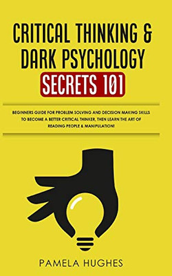 Critical Thinking & Dark Psychology Secrets 101 : Beginners Guide for Problem Solving and Decision Making Skills to Become a Better Critical Thinker, Then Learn the Art of Reading People & Manipulation!