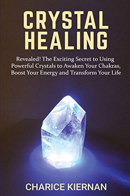 Crystal Healing : Revealed! The Exciting Secret to Using Powerful Crystals to Awaken Your Chakras, Boost Your Energy and Transform Your Life