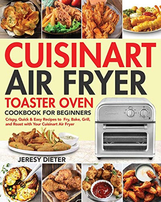 Cuisinart Air Fryer Toaster Oven Cookbook for Beginners : Crispy, Quick & Easy Recipes to Fry, Bake, Grill, and Roast with Your Cuisinart Air Fryer