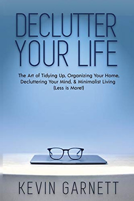 Declutter Your Life : The Art of Tidying Up, Organizing Your Home, Decluttering Your Mind, and Minimalist Living (Less is More!)