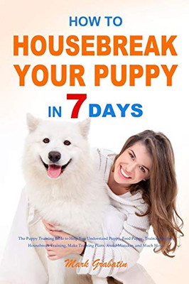 How to Housebreak Your Puppy in 7 Days : The Puppy Training Bible to Help You Understand Puppy, Feed Puppy, Training Puppy, Housebreak Training, Make Training Plans, Avoid Mistakes, and Much More