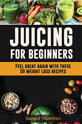 Juicing For Beginners : Feel Great Again With These 50 Weight Loss Juice Recipes!