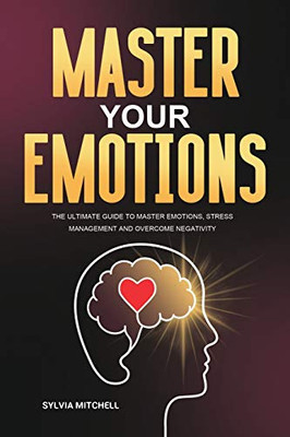 Master Your Emotions : The Ultimate Guide to Master Emotions, Stress Management and Overcome Negativity