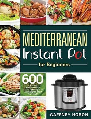 Mediterranean Instant Pot for Beginners : 600 Effortless Mediterranean Instant Pot Recipes to Lose Weight & Boost Your Health