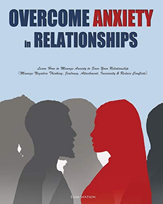 Overcome Anxiety in Relationships : Learn How to Manage Anxiety to Save Your Relationship(Manage Negative Thinking, Jealousy, Attachment, Insecurity & Reduce Conflicts)