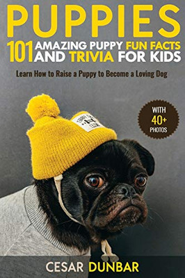 Puppies : 101 Amazing Puppy Fun Facts and Trivia for Kids | Learn How to Raise a Puppy to Become a Loving Dog (WITH 40+ PHOTOS!)