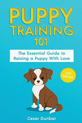 Puppy Training 101 : The Essential Guide to Raising a Puppy With Love. Train Your Puppy and Raise the Perfect Dog Through Potty Training, Housebreaking, Crate Training and Dog Obedience.
