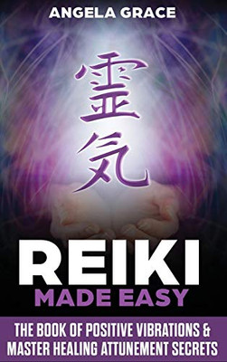 Reiki Made Easy : The Book Of Positive Vibrations & Master Healing Attunement Secrets