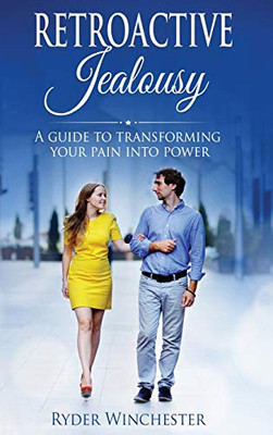 Retroactive Jealousy : A Guide to Transforming Your Pain Into Power