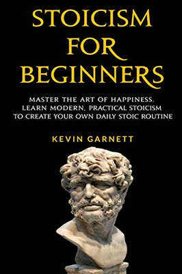 Stoicism For Beginners : Master the Art of Happiness. Learn Modern, Practical Stoicism to Create Your Own Daily Stoic Routine