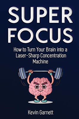Super Focus : How to Turn Your Brain Into a Laser-Sharp Concentration Machine