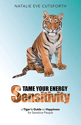 Tame Your Energy Sensitivity : A Tiger's Guide to Happiness for Sensitive People