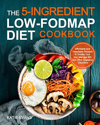 The 5-ingredient Low-FODMAP Diet Cookbook : Affordable and Delectable Recipes to Soonthe Your Gut,Manage IBS and Other Digestive Disorders