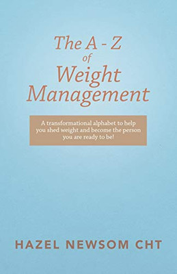 The a - Z of Weight Management : A Transformational Alphabet to Help You Shed Weight and Become the Person You Are Ready to Be!