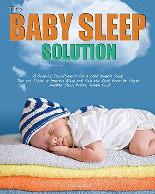 The Baby Sleep Solution : A Step-by-Step Program for a Good Night's Sleep. Tips and Tricks to Improve Sleep and Help the Child Grow Up Happy. Healthy Sleep Habits, Happy Child