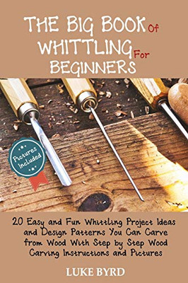 The Big Book of Whittling for Beginners : 20 Easy and Fun Whittling Project Ideas and Design Patterns You Can Carve from Wood With Step by Step Wood Carving Instructions and Pictures
