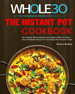 The Instant Pot Whole30 Cookbook : The Ultimate Whole30 Instant Pot Cookbook With 107 Quick, Easy and Healthy Recipes for Your Instant Pot Pressure Cooker