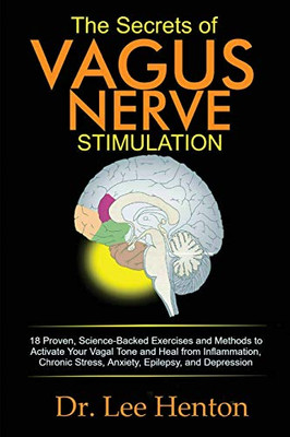 The Secrets of Vagus Nerve Stimulation : 18 Proven, Science-Backed Exercises and Methods to Activate Your Vagal Tone and Heal from Inflammation, Chronic Stress, Anxiety, Epilepsy, and Depression
