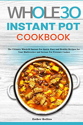 The Whole30 Instant Pot Cookbook : The Ultimate Whole30 Instant Pot Quick, Easy and Healthy Recipes for Your Multicooker and Instant Pot Pressure Cooker