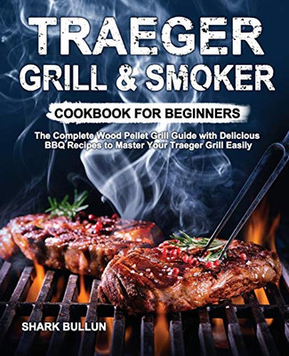 Traeger Grill & Smoker Cookbook for Beginners : The Complete Wood Pellet Grill Guide with Delicious BBQ Recipes to Master Your Traeger Grill Easily