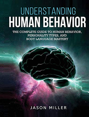 Understanding Human Behavior : The Complete Guide to Human Behavior, Personality Types, and Body Language Mastery