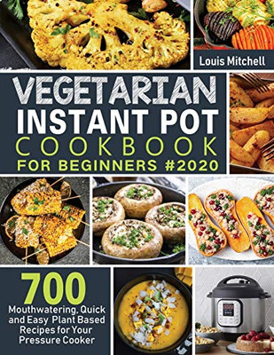 Vegetarian Instant Pot Cookbook for Beginners #2020 : 700 Mouthwatering, Quick and Easy Plant Based Recipes for Your Pressure Cooker