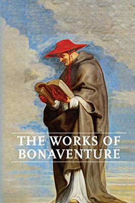 Works of Bonaventure : Journey of the Mind To God - The Triple Way, Or, Love Enkindled - The Tree of Life - The Mystical Vine - On the Perfection of Life, Addressed to Sisters