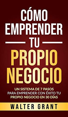 Cómo Emprender Tu Propio Negocio: Un Sistema De 7 Pasos Para Emprender Con Éxito Tu Propio Negocio En 30 Días (Spanish Edition)