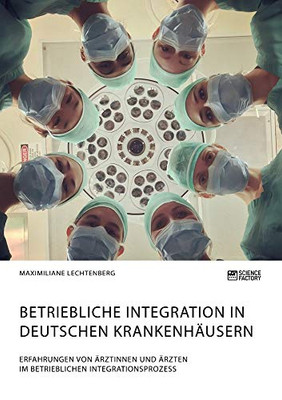 Betriebliche Integration in deutschen Krankenhäusern. Erfahrungen von Ärztinnen und Ärzten im betrieblichen Integrationsprozess (German Edition)