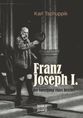 Franz Joseph I.: der Untergang eines Reiches (German Edition)