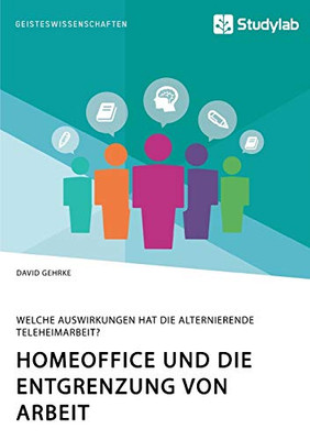 Homeoffice und die Entgrenzung von Arbeit. Welche Auswirkungen hat die alternierende Teleheimarbeit? (German Edition)